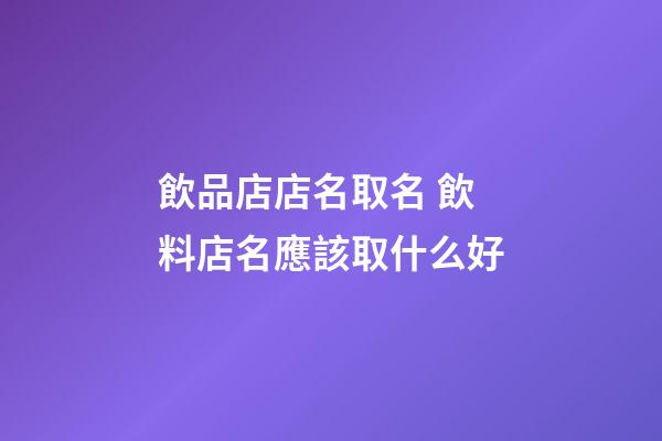 飲品店店名取名 飲料店名應該取什么好-第1張-店鋪起名-玄機派